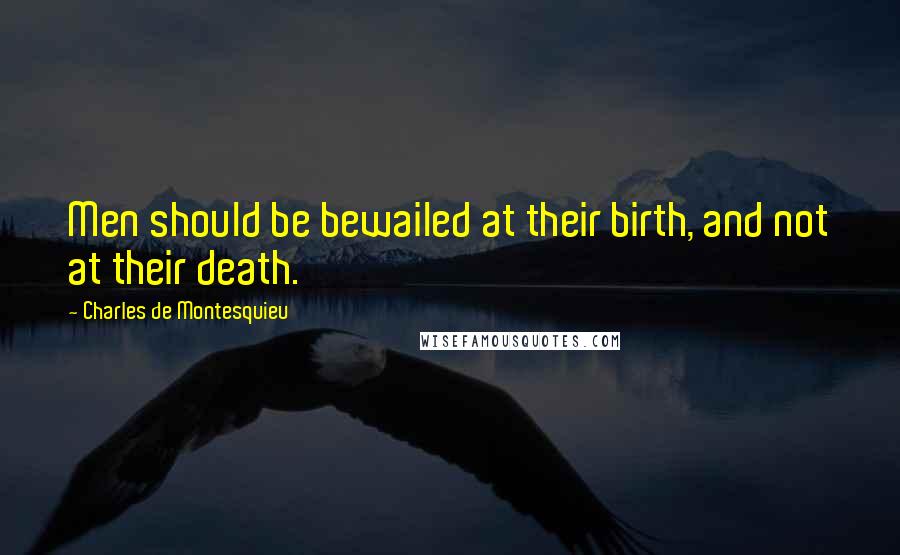 Charles De Montesquieu Quotes: Men should be bewailed at their birth, and not at their death.