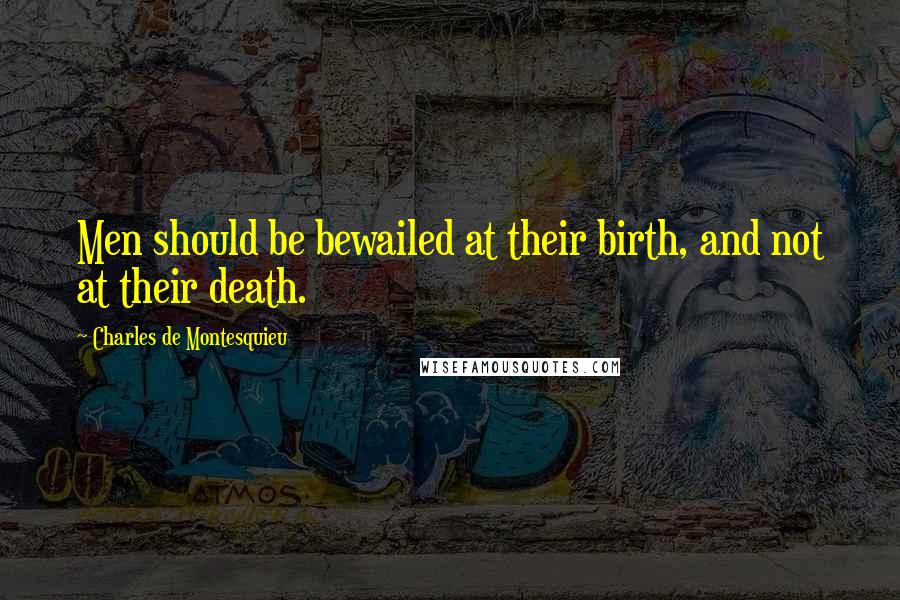 Charles De Montesquieu Quotes: Men should be bewailed at their birth, and not at their death.