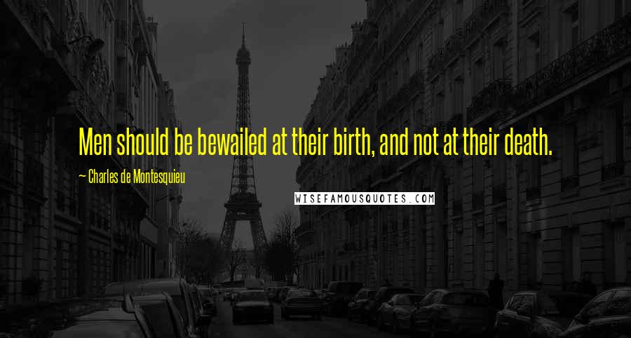 Charles De Montesquieu Quotes: Men should be bewailed at their birth, and not at their death.