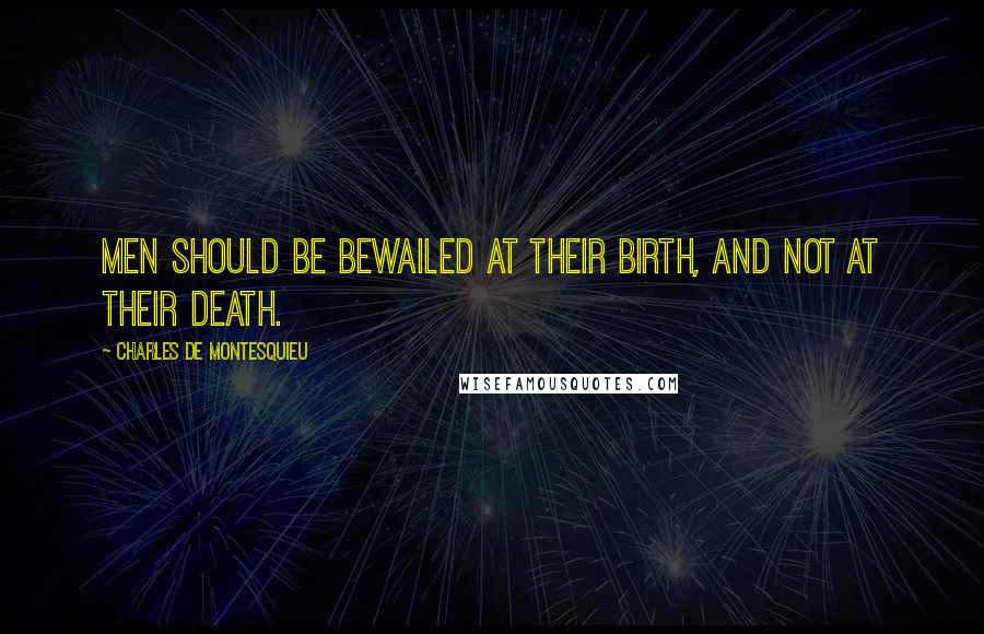 Charles De Montesquieu Quotes: Men should be bewailed at their birth, and not at their death.