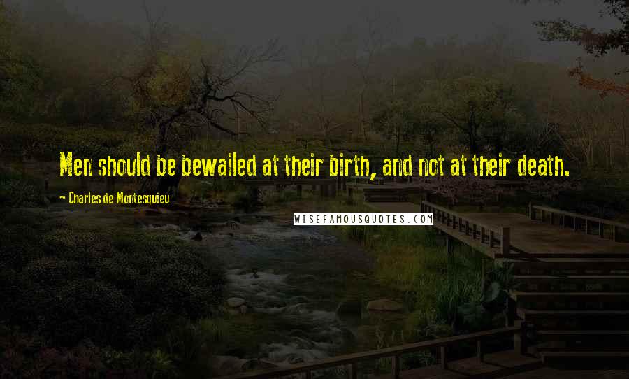 Charles De Montesquieu Quotes: Men should be bewailed at their birth, and not at their death.