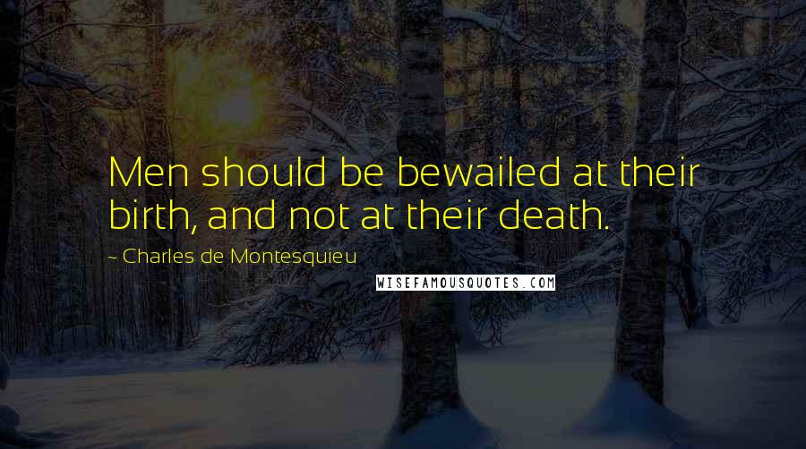 Charles De Montesquieu Quotes: Men should be bewailed at their birth, and not at their death.