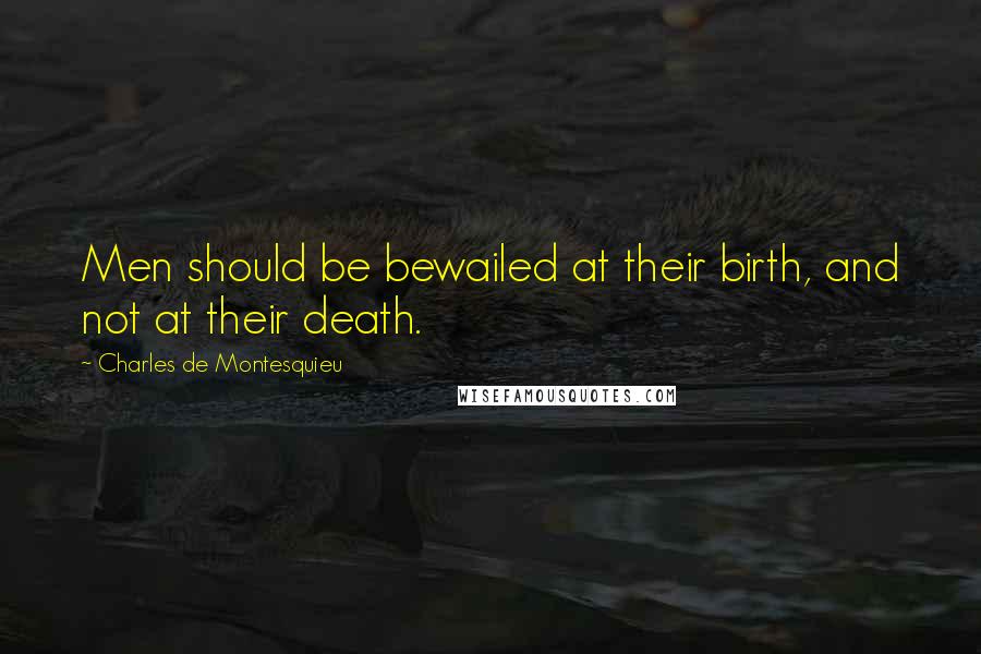 Charles De Montesquieu Quotes: Men should be bewailed at their birth, and not at their death.