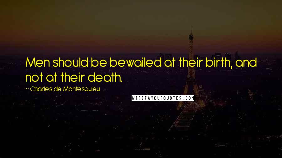 Charles De Montesquieu Quotes: Men should be bewailed at their birth, and not at their death.