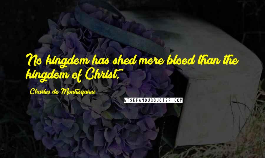 Charles De Montesquieu Quotes: No kingdom has shed more blood than the kingdom of Christ.