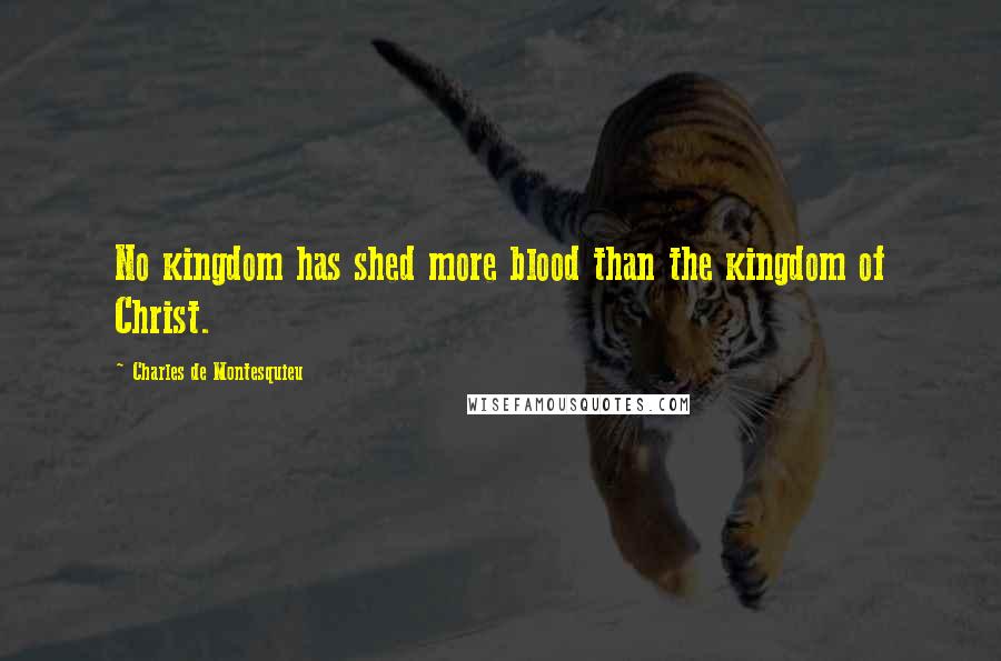 Charles De Montesquieu Quotes: No kingdom has shed more blood than the kingdom of Christ.