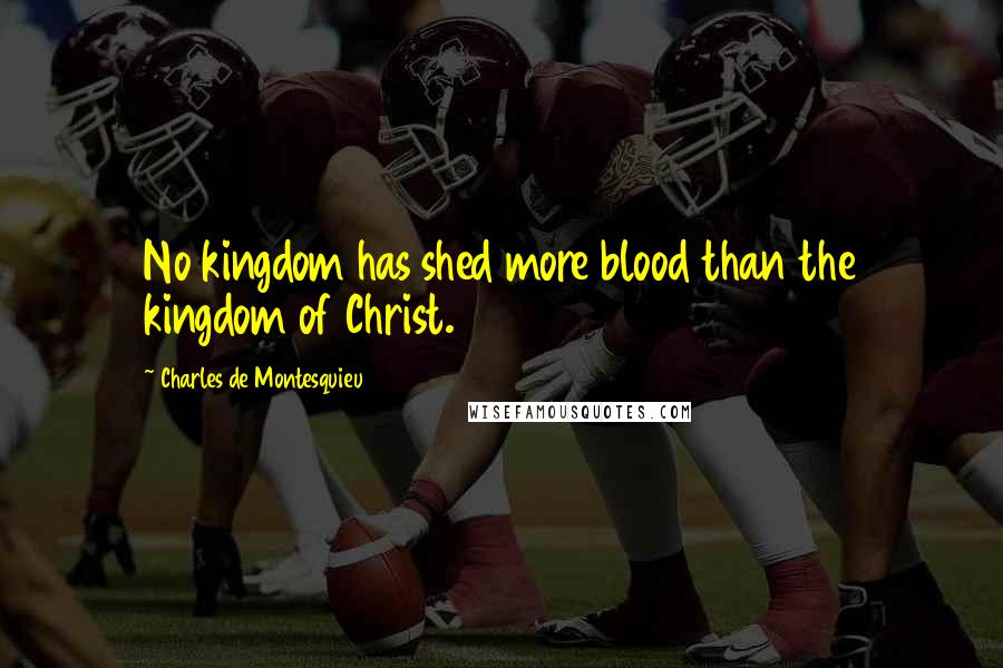 Charles De Montesquieu Quotes: No kingdom has shed more blood than the kingdom of Christ.