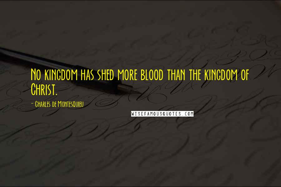 Charles De Montesquieu Quotes: No kingdom has shed more blood than the kingdom of Christ.