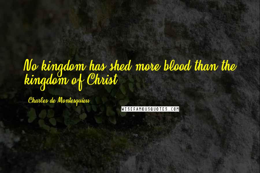 Charles De Montesquieu Quotes: No kingdom has shed more blood than the kingdom of Christ.