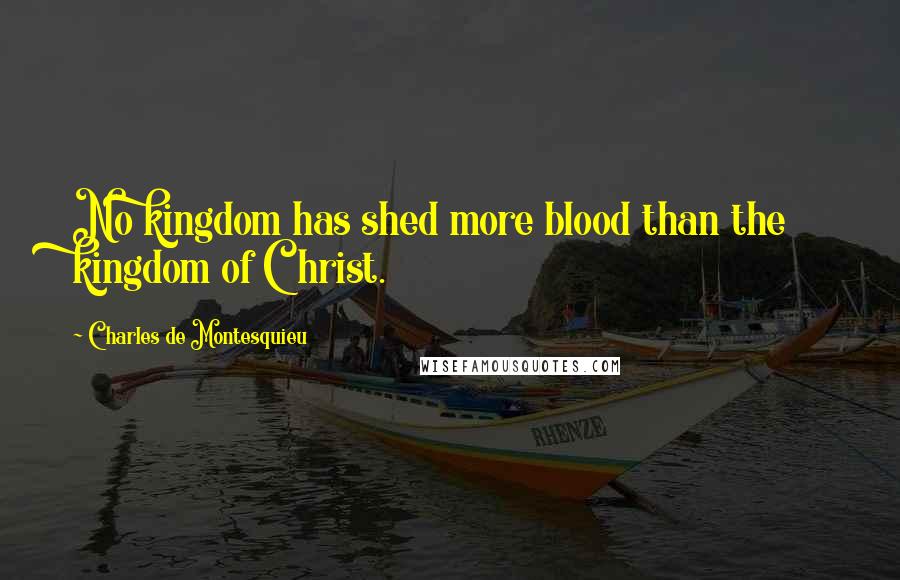 Charles De Montesquieu Quotes: No kingdom has shed more blood than the kingdom of Christ.