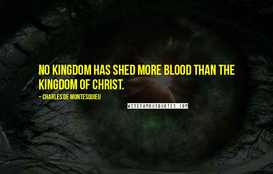 Charles De Montesquieu Quotes: No kingdom has shed more blood than the kingdom of Christ.