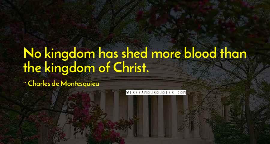 Charles De Montesquieu Quotes: No kingdom has shed more blood than the kingdom of Christ.