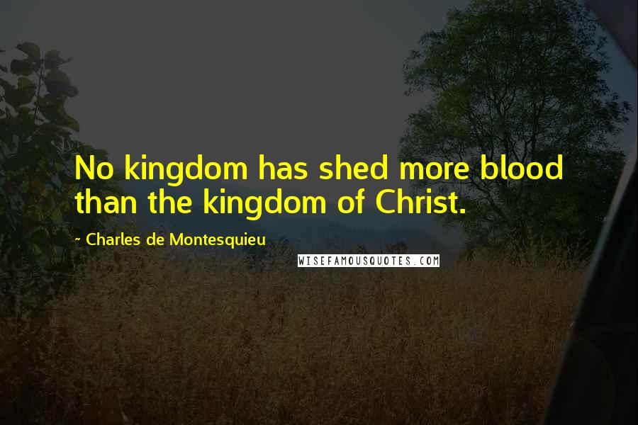 Charles De Montesquieu Quotes: No kingdom has shed more blood than the kingdom of Christ.