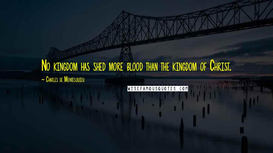 Charles De Montesquieu Quotes: No kingdom has shed more blood than the kingdom of Christ.