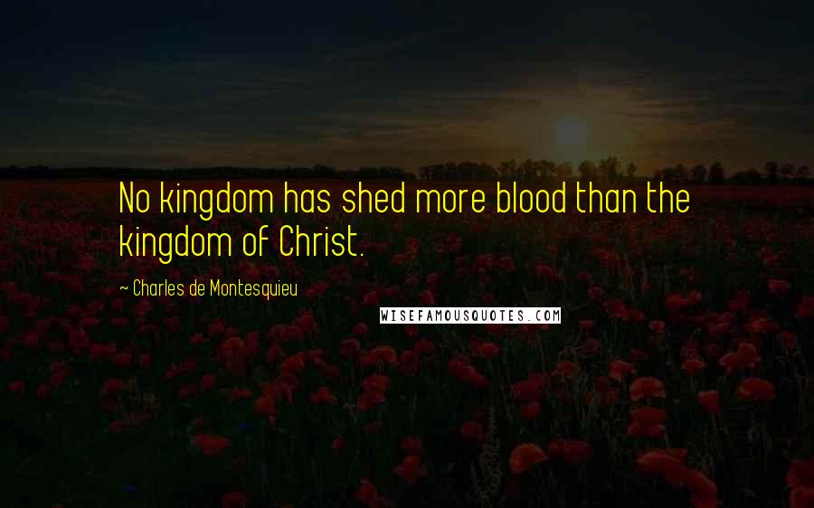 Charles De Montesquieu Quotes: No kingdom has shed more blood than the kingdom of Christ.