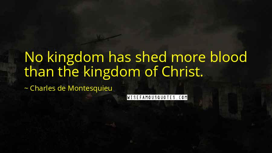 Charles De Montesquieu Quotes: No kingdom has shed more blood than the kingdom of Christ.