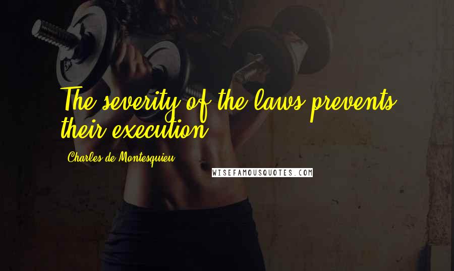 Charles De Montesquieu Quotes: The severity of the laws prevents their execution.