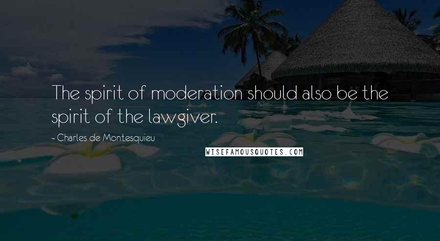 Charles De Montesquieu Quotes: The spirit of moderation should also be the spirit of the lawgiver.