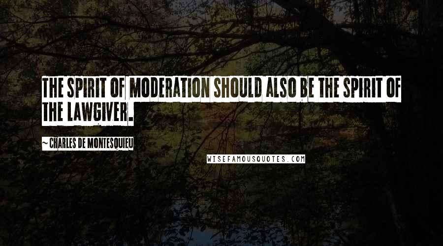 Charles De Montesquieu Quotes: The spirit of moderation should also be the spirit of the lawgiver.