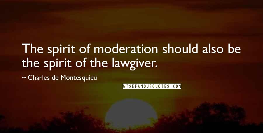Charles De Montesquieu Quotes: The spirit of moderation should also be the spirit of the lawgiver.