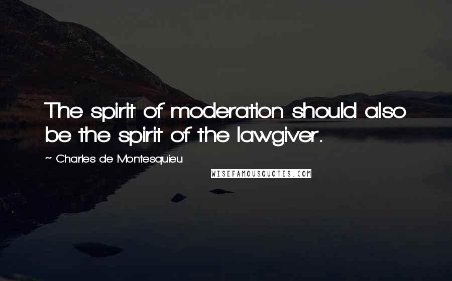 Charles De Montesquieu Quotes: The spirit of moderation should also be the spirit of the lawgiver.