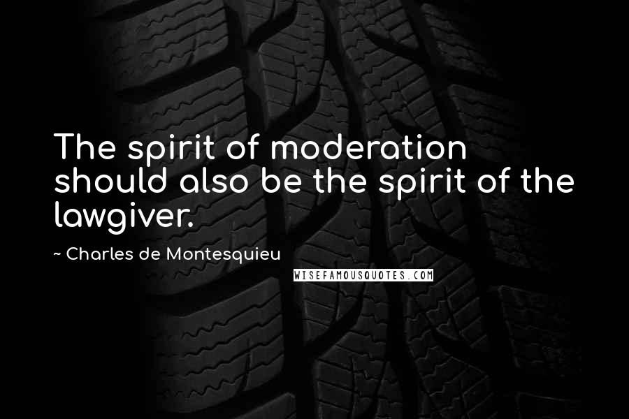 Charles De Montesquieu Quotes: The spirit of moderation should also be the spirit of the lawgiver.