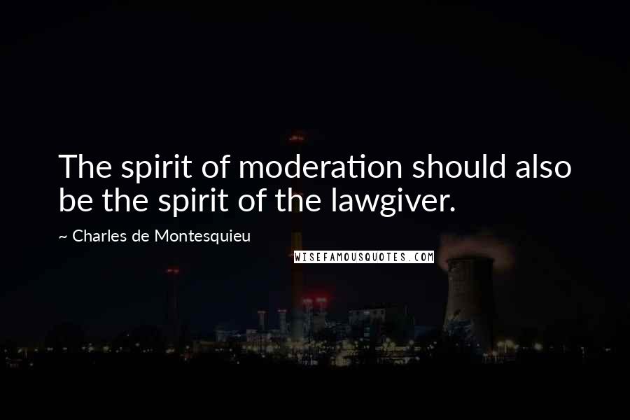 Charles De Montesquieu Quotes: The spirit of moderation should also be the spirit of the lawgiver.