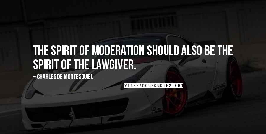 Charles De Montesquieu Quotes: The spirit of moderation should also be the spirit of the lawgiver.