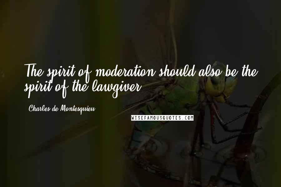 Charles De Montesquieu Quotes: The spirit of moderation should also be the spirit of the lawgiver.