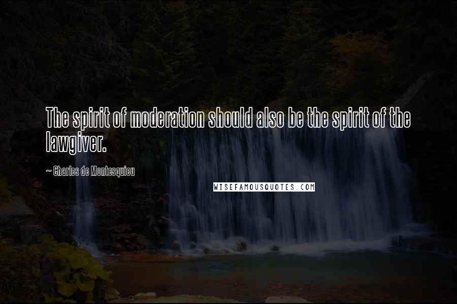 Charles De Montesquieu Quotes: The spirit of moderation should also be the spirit of the lawgiver.