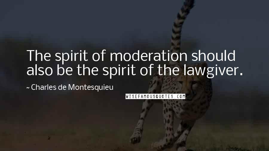 Charles De Montesquieu Quotes: The spirit of moderation should also be the spirit of the lawgiver.