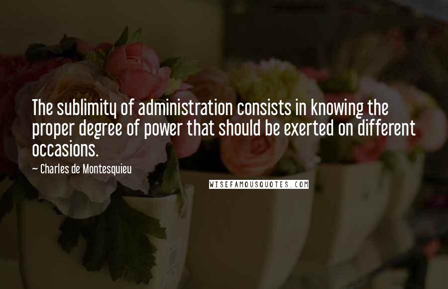 Charles De Montesquieu Quotes: The sublimity of administration consists in knowing the proper degree of power that should be exerted on different occasions.