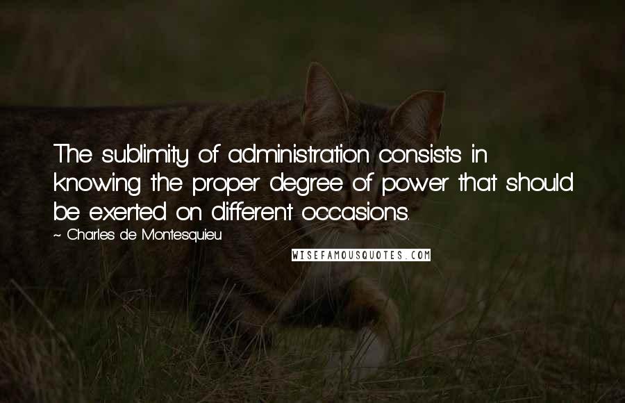 Charles De Montesquieu Quotes: The sublimity of administration consists in knowing the proper degree of power that should be exerted on different occasions.