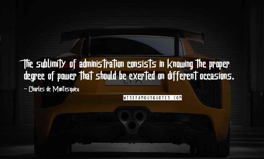 Charles De Montesquieu Quotes: The sublimity of administration consists in knowing the proper degree of power that should be exerted on different occasions.