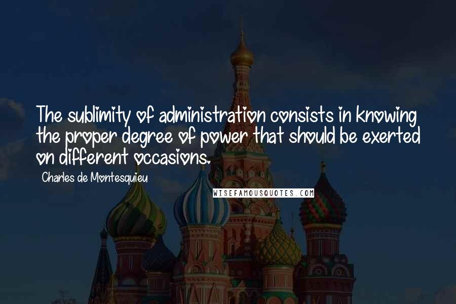 Charles De Montesquieu Quotes: The sublimity of administration consists in knowing the proper degree of power that should be exerted on different occasions.