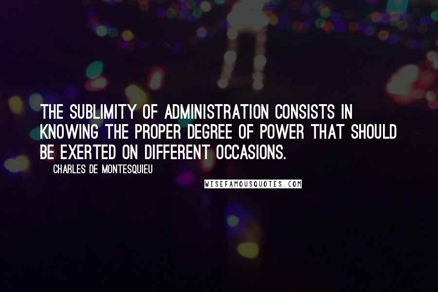 Charles De Montesquieu Quotes: The sublimity of administration consists in knowing the proper degree of power that should be exerted on different occasions.