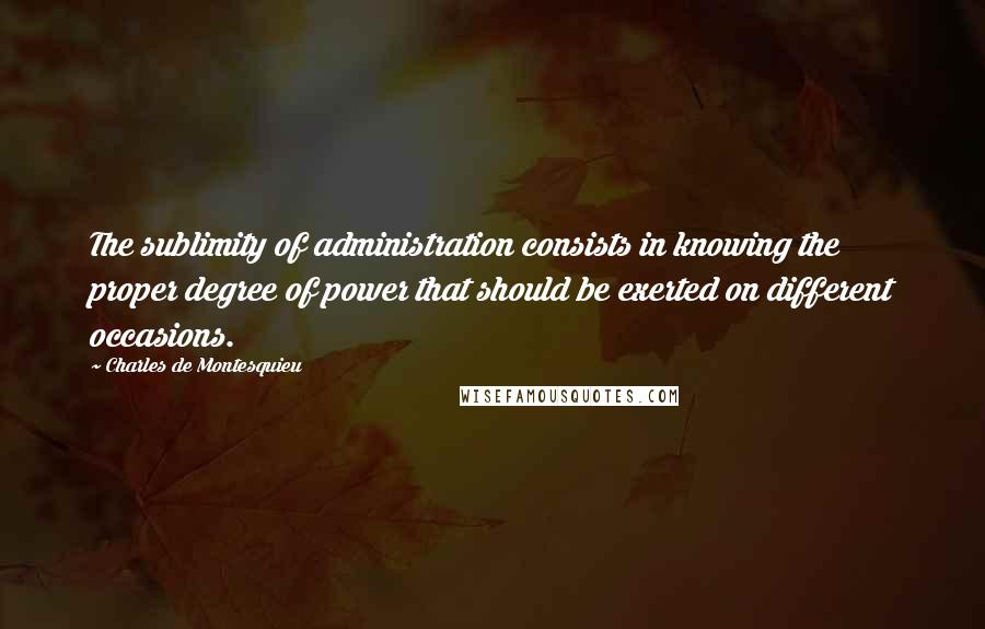 Charles De Montesquieu Quotes: The sublimity of administration consists in knowing the proper degree of power that should be exerted on different occasions.