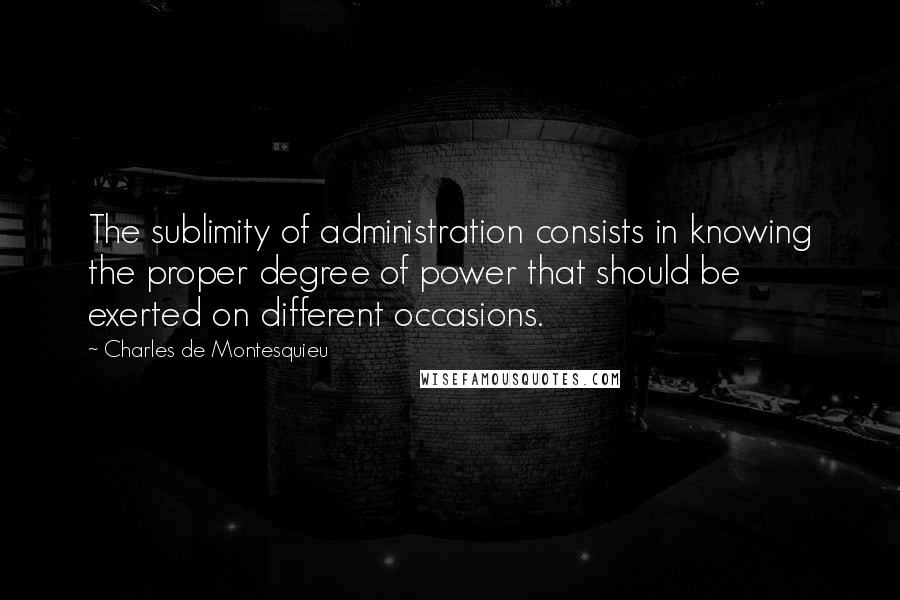 Charles De Montesquieu Quotes: The sublimity of administration consists in knowing the proper degree of power that should be exerted on different occasions.