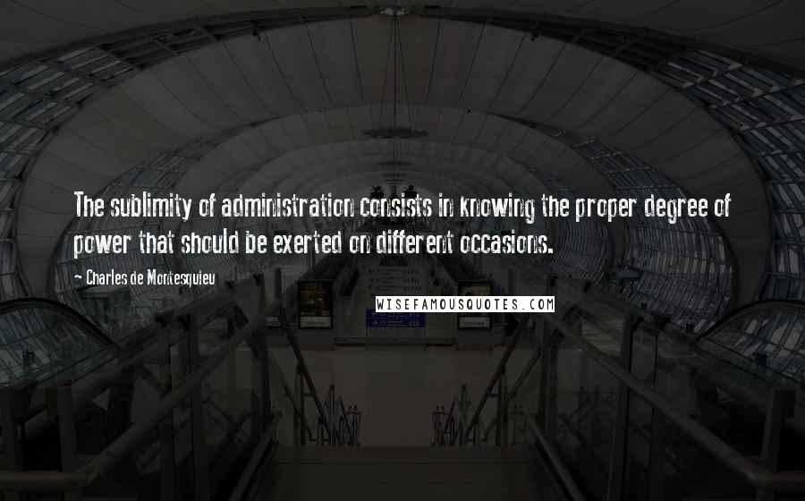 Charles De Montesquieu Quotes: The sublimity of administration consists in knowing the proper degree of power that should be exerted on different occasions.