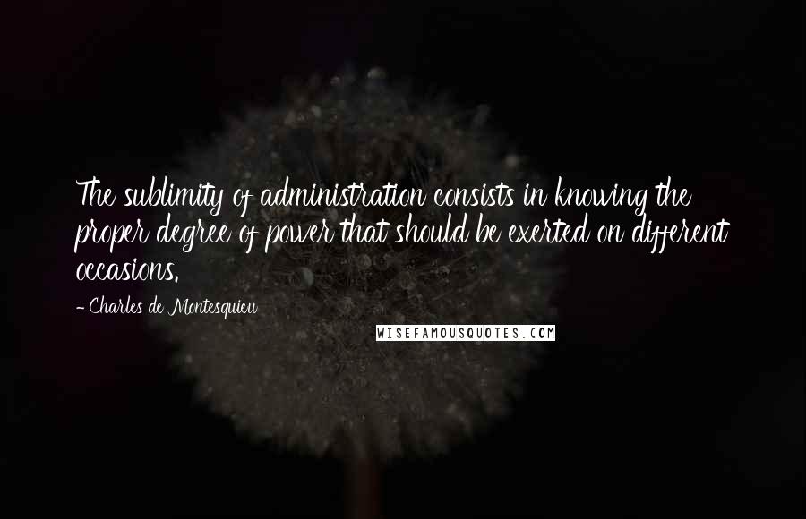 Charles De Montesquieu Quotes: The sublimity of administration consists in knowing the proper degree of power that should be exerted on different occasions.