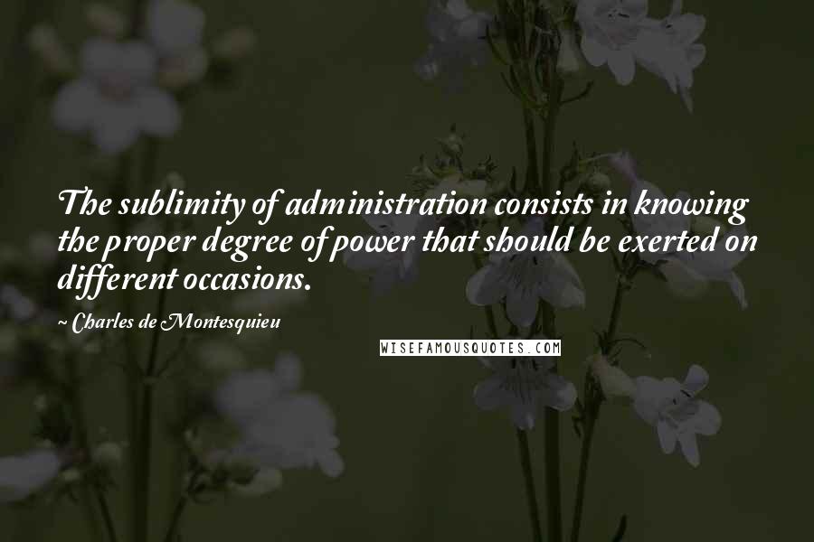 Charles De Montesquieu Quotes: The sublimity of administration consists in knowing the proper degree of power that should be exerted on different occasions.