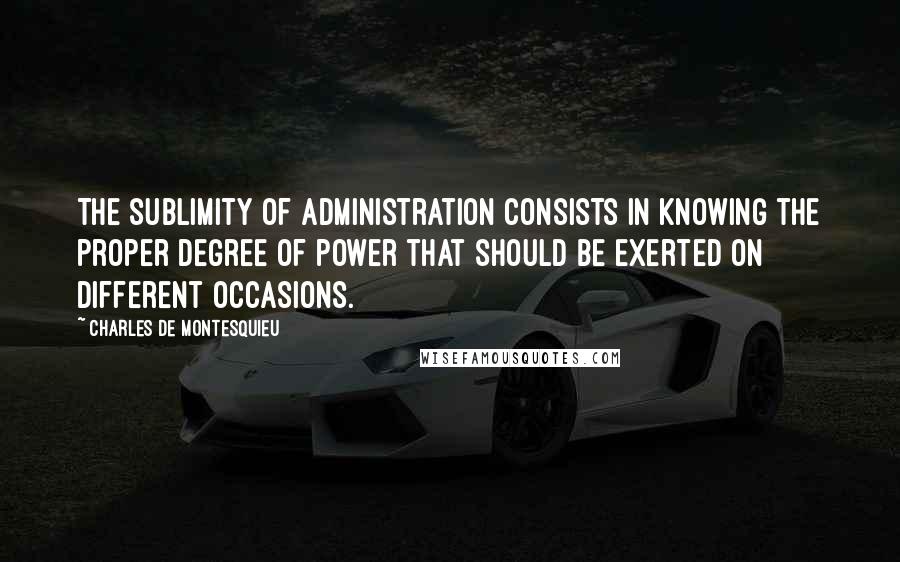 Charles De Montesquieu Quotes: The sublimity of administration consists in knowing the proper degree of power that should be exerted on different occasions.