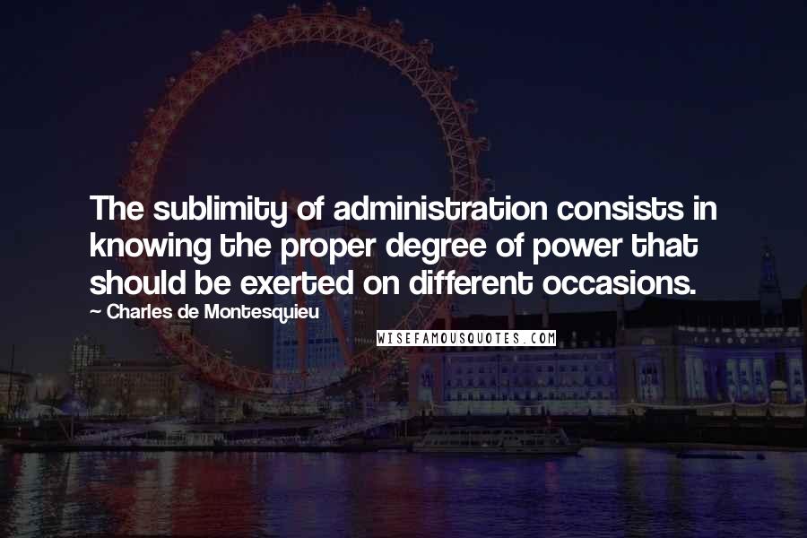 Charles De Montesquieu Quotes: The sublimity of administration consists in knowing the proper degree of power that should be exerted on different occasions.