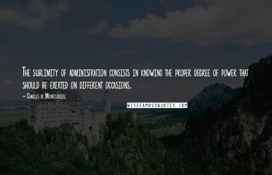 Charles De Montesquieu Quotes: The sublimity of administration consists in knowing the proper degree of power that should be exerted on different occasions.