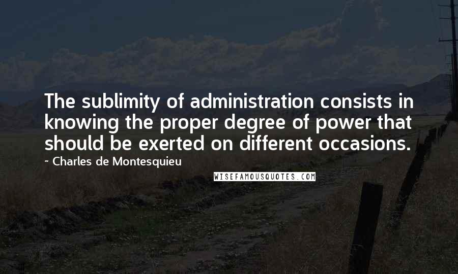 Charles De Montesquieu Quotes: The sublimity of administration consists in knowing the proper degree of power that should be exerted on different occasions.