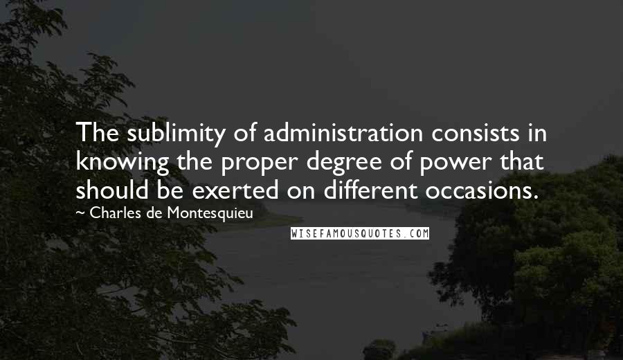 Charles De Montesquieu Quotes: The sublimity of administration consists in knowing the proper degree of power that should be exerted on different occasions.