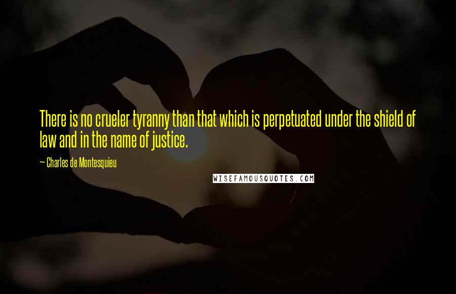 Charles De Montesquieu Quotes: There is no crueler tyranny than that which is perpetuated under the shield of law and in the name of justice.