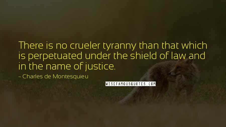 Charles De Montesquieu Quotes: There is no crueler tyranny than that which is perpetuated under the shield of law and in the name of justice.