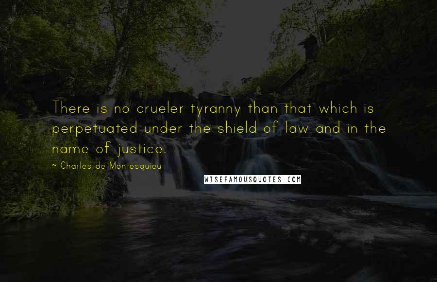 Charles De Montesquieu Quotes: There is no crueler tyranny than that which is perpetuated under the shield of law and in the name of justice.