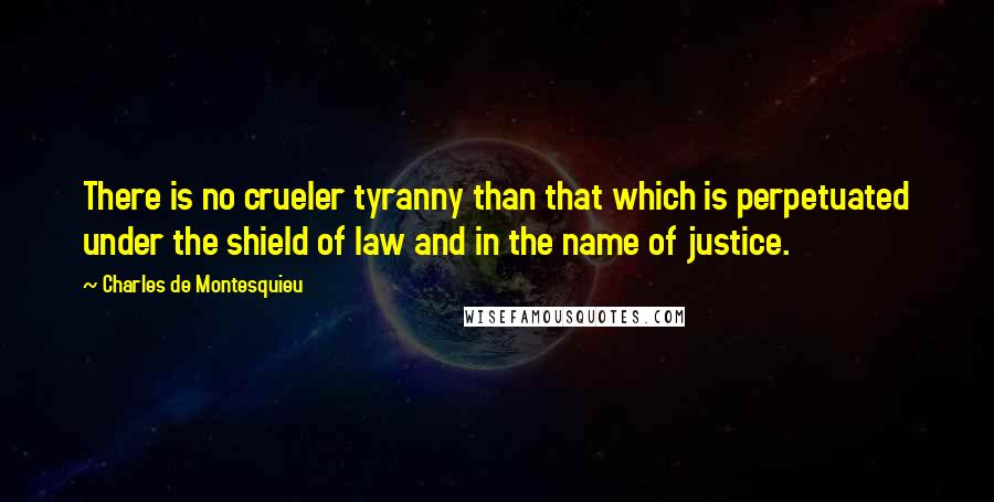 Charles De Montesquieu Quotes: There is no crueler tyranny than that which is perpetuated under the shield of law and in the name of justice.